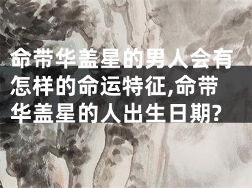 命带华盖星的男人会有怎样的命运特征,命带华盖星的人出生日期?