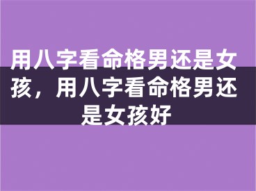用八字看命格男还是女孩,用八字看命格男还是女孩好