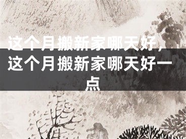 这个月搬新家哪天好,这个月搬新家哪天好一点
