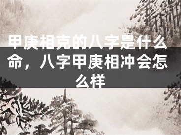 甲庚相克的八字是什么命,八字甲庚相冲会怎么样