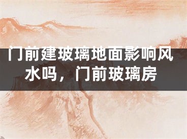 门前建玻璃地面影响风水吗,门前玻璃房