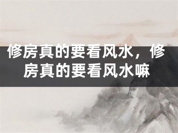 修房真的要看风水，修房真的要看风水嘛