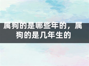 属狗的是哪些年的,属狗的是几年生的
