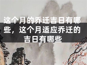 这个月的乔迁吉日有哪些,这个月适应乔迁的吉日有哪些