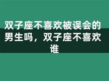 双子座不喜欢被误会的男生吗,双子座不喜欢谁
