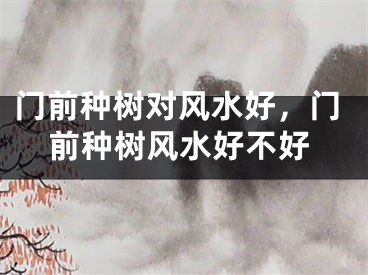 门前种树对风水好,门前种树风水好不好