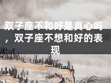 双子座不和好是真心吗,双子座不想和好的表现
