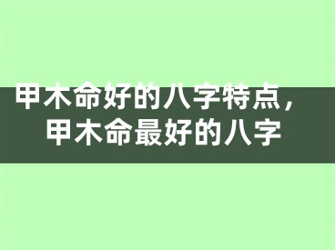 甲木命好的八字特点,甲木命最好的八字