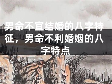 男命不宜结婚的八字特征,男命不利婚姻的八字特点