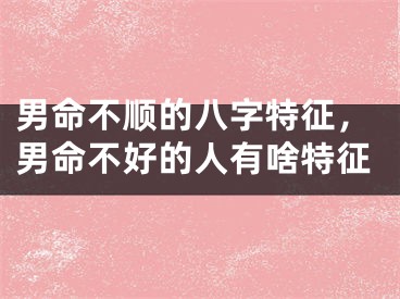 男命不顺的八字特征,男命不好的人有啥特征