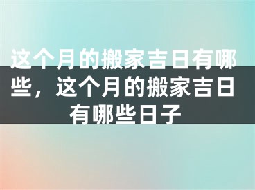 这个月的搬家吉日有哪些,这个月的搬家吉日有哪些日子
