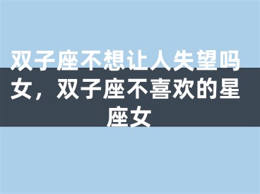 双子座不想让人失望吗女,双子座不喜欢的星座女