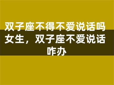 双子座不得不爱说话吗女生,双子座不爱说话咋办