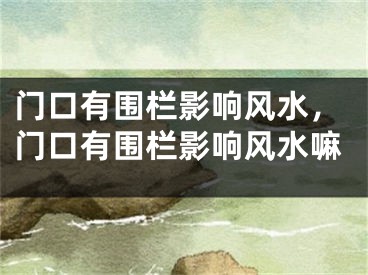 门口有围栏影响风水,门口有围栏影响风水嘛