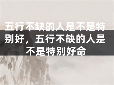 五行不缺的人是不是特别好，五行不缺的人是不是特别好命