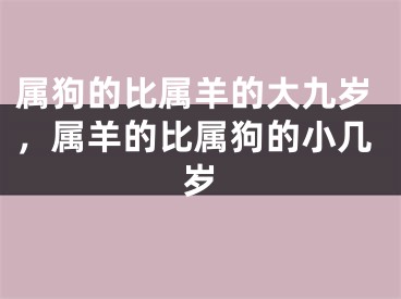 属狗的比属羊的大九岁,属羊的比属狗的小几岁
