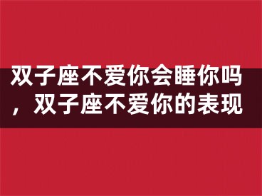 双子座不爱你会睡你吗,双子座不爱你的表现