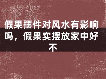 假果摆件对风水有影响吗,假果实摆放家中好不