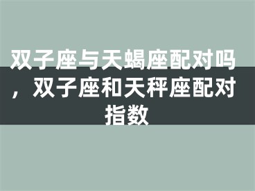 双子座与天蝎座配对吗,双子座和天秤座配对指数