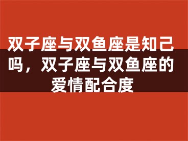 双子座与双鱼座是知己吗，双子座与双鱼座的爱情配合度