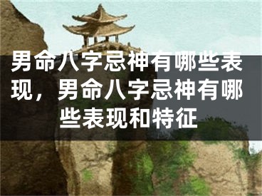 男命八字忌神有哪些表现，男命八字忌神有哪些表现和特征