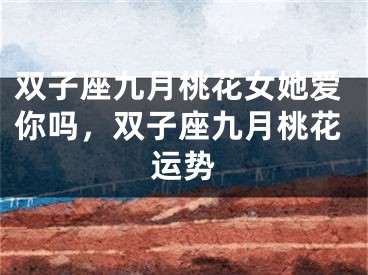 双子座九月桃花女她爱你吗,双子座九月桃花运势