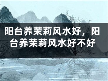 阳台养茉莉风水好，阳台养茉莉风水好不好