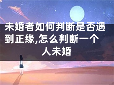 未婚者如何判断是否遇到正缘,怎么判断一个人未婚