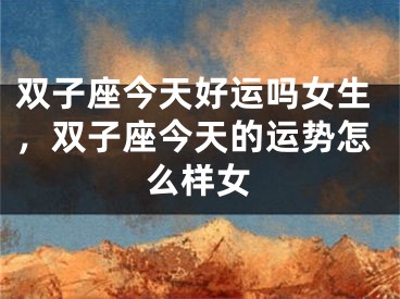 双子座今天好运吗女生,双子座今天的运势怎么样女