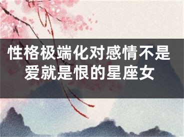性格极端化对感情不是爱就是恨的星座女