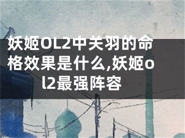 妖姬OL2中关羽的命格效果是什么,妖姬ol2最强阵容