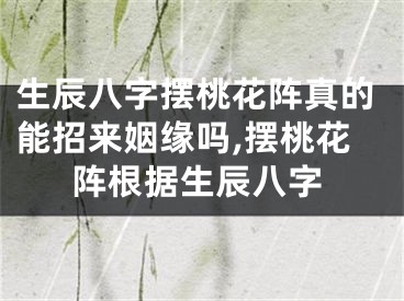 生辰八字摆桃花阵真的能招来姻缘吗,摆桃花阵根据生辰八字
