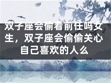 双子座会偷看前任吗女生,双子座会偷偷关心自己喜欢的人么