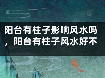 阳台有柱子影响风水吗，阳台有柱子风水好不