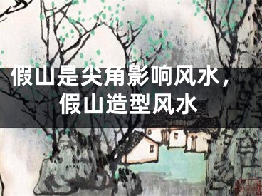假山是尖角影响风水,假山造型风水