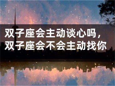 双子座会主动谈心吗,双子座会不会主动找你