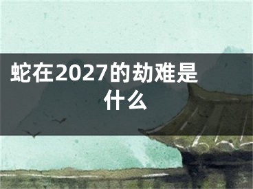 蛇在2027的劫难是什么