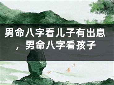 男命八字看儿子有出息，男命八字看孩子