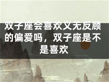 双子座会喜欢义无反顾的偏爱吗，双子座是不是喜欢