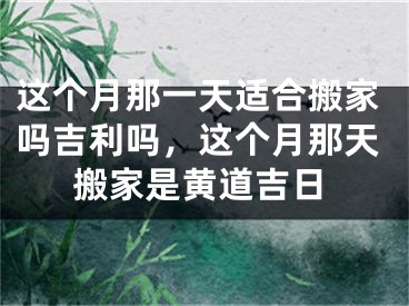 这个月那一天适合搬家吗吉利吗,这个月那天搬家是黄道吉日