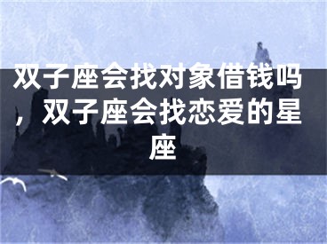 双子座会找对象借钱吗,双子座会找恋爱的星座