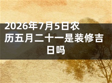 2026年7月5日农历五月二十一是装修吉日吗