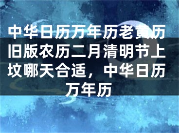 中华日历万年历老黄历旧版农历二月清明节上坟哪天合适,中华日历万年历