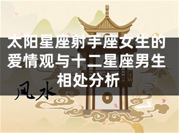 太阳星座射手座女生的爱情观与十二星座男生相处分析