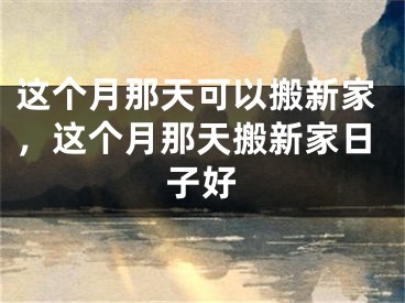 这个月那天可以搬新家，这个月那天搬新家日子好