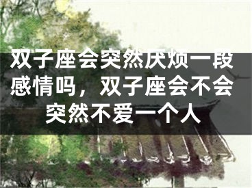 双子座会突然厌烦一段感情吗,双子座会不会突然不爱一个人
