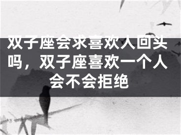 双子座会求喜欢人回头吗,双子座喜欢一个人会不会拒绝
