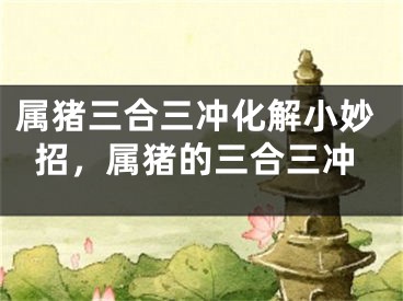 属猪三合三冲化解小妙招，属猪的三合三冲