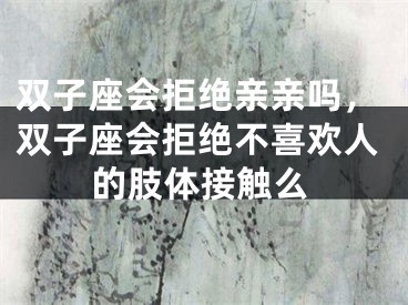 双子座会拒绝亲亲吗,双子座会拒绝不喜欢人的肢体接触么