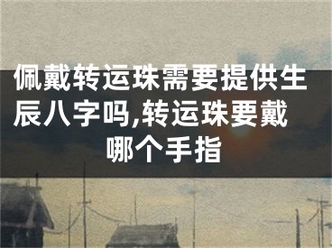 佩戴转运珠需要提供生辰八字吗,转运珠要戴哪个手指